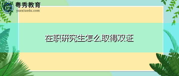 在职研究生怎么取得双证 在职研究生怎么取得双证