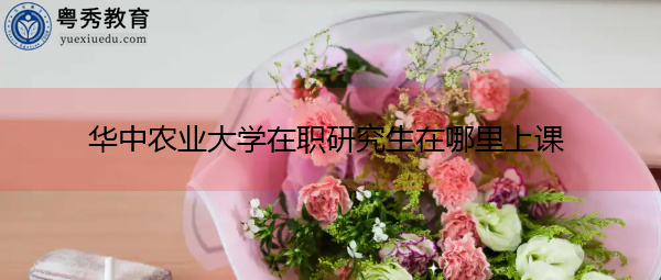 华中农业大学在职研究生在哪里上课