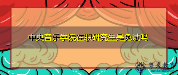 中央音乐学院在职研究生是免试吗