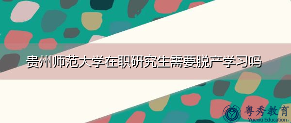 贵州师范大学在职研究生需要脱产学习吗 贵州师范大学在职研究生需要脱产学习吗