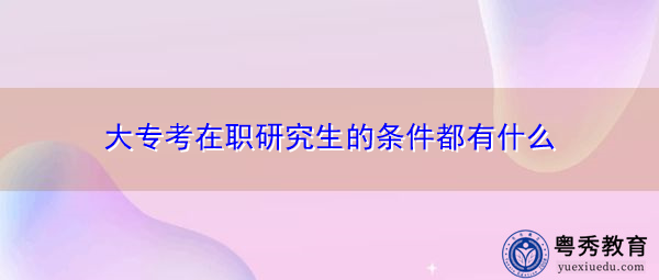 大专考在职研究生的条件都有什么