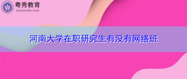河南大学在职研究生有没有网络班 河南大学在职研究生有没有网络班