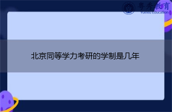 北京同等学力考研的学制是几年 北京同等学力考研的学制是几年