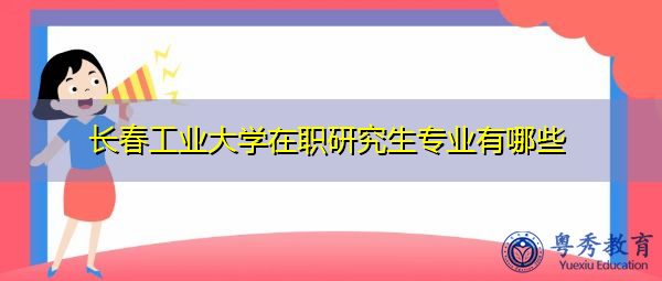 长春工业大学在职研究生专业有哪些 长春工业大学在职研究生专业有哪些
