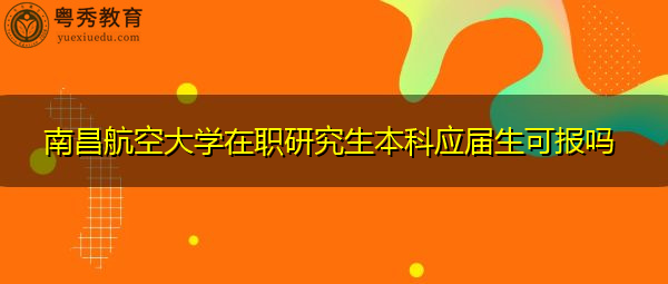 南昌航空大学在职研究生本科应届生可报吗