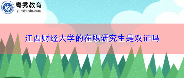 江西财经大学的在职研究生是双证吗 江西财经大学的在职研究生是双证吗