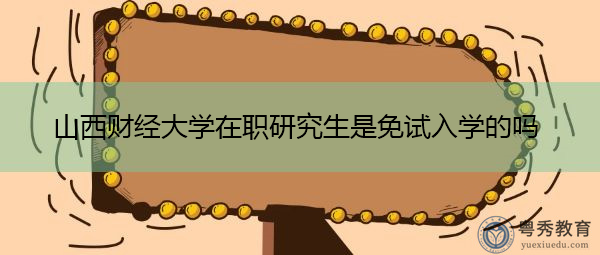 山西财经大学在职研究生是免试入学的吗