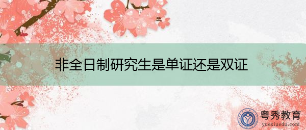 非全日制研究生是单证还是双证 非全日制研究生是单证还是双证
