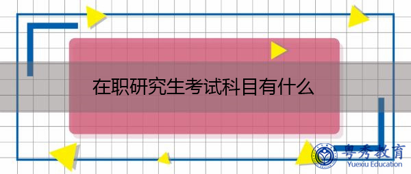 在职研究生考试科目有什么 在职研究生考试科目有什么