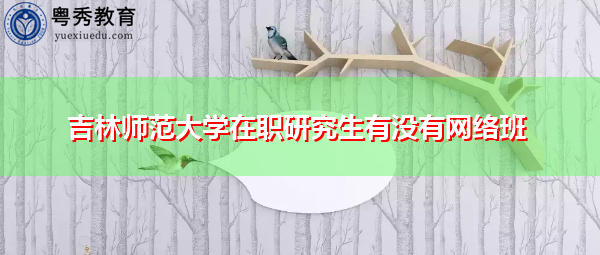 吉林师范大学在职研究生有没有网络班 吉林师范大学在职研究生有没有网络班