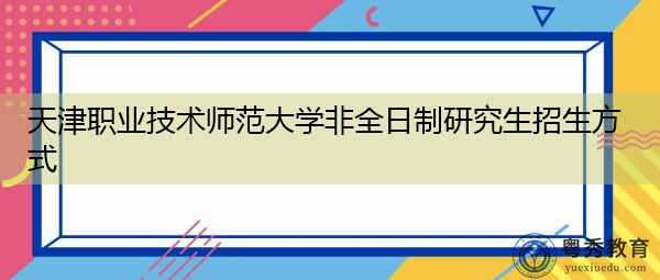 天津职业技术师范大学非全日制研究生招生方式