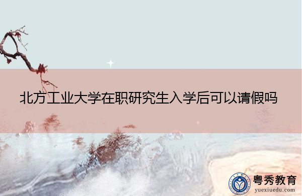 北方工业大学在职研究生入学后可以请假吗