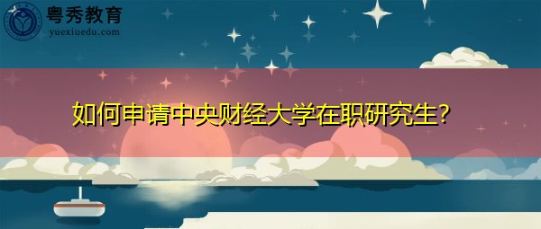 如何申请中央财经大学在职研究生? 如何申请中央财经大学在职研究生?