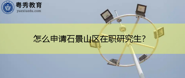 怎么申请石景山区在职研究生？