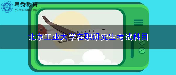 北京工业大学在职研究生考试科目 北京工业大学在职研究生考试科目