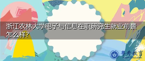 浙江农林大学电子与信息在职研究生就业前景怎么样? 浙江农林大学电子与信息在职研究生就业前景怎么样?