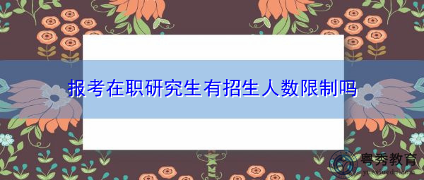 报考在职研究生有招生人数限制吗 报考在职研究生有招生人数限制吗