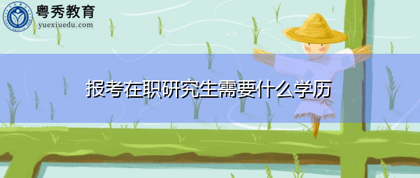 报考在职研究生需要什么学历 报考在职研究生需要什么学历