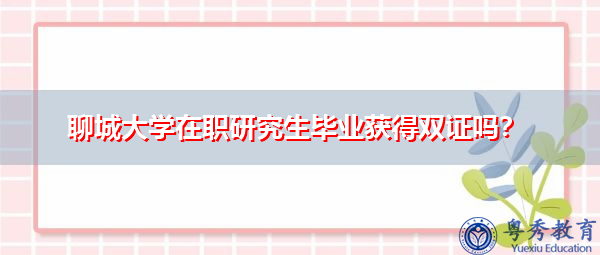 聊城大学在职研究生毕业获得双证吗？