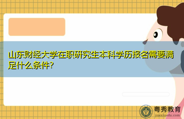 山东财经大学在职研究生本科学历报名需要满足什么条件? 山东财经大学在职研究生本科学历报名需要满足什么条件?
