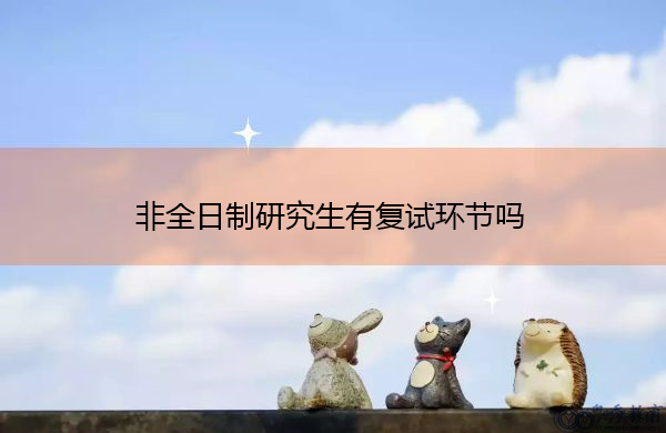 非全日制研究生有复试环节吗 非全日制研究生有复试环节吗