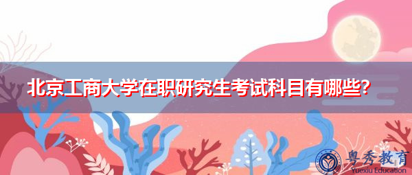 北京工商大学在职研究生考试科目有哪些? 北京工商大学在职研究生考试科目有哪些?
