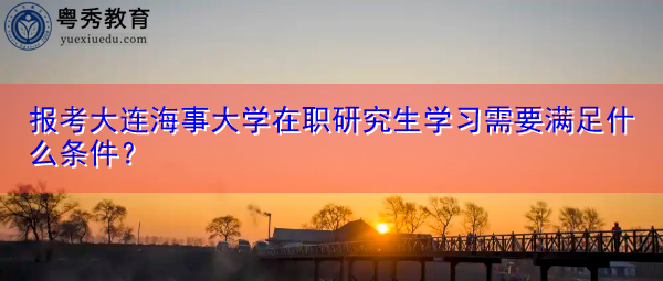 报考大连海事大学在职研究生学习需要满足什么条件? 报考大连海事大学在职研究生学习需要满足什么条件?