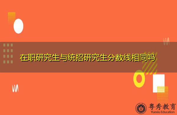 在职研究生与统招研究生分数线相同吗 在职研究生与统招研究生分数线相同吗