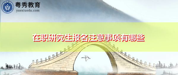 在职研究生报名注意事项有哪些 在职研究生报名注意事项有哪些