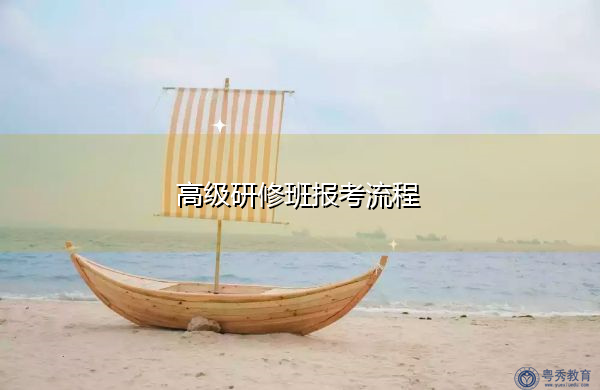 高级研修班报考流程 高级研修班报考流程