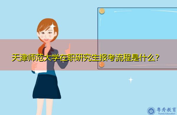 天津师范大学在职研究生报考流程是什么? 天津师范大学在职研究生报考流程是什么?