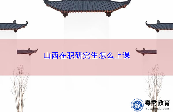 山西在职研究生怎么上课 山西在职研究生怎么上课