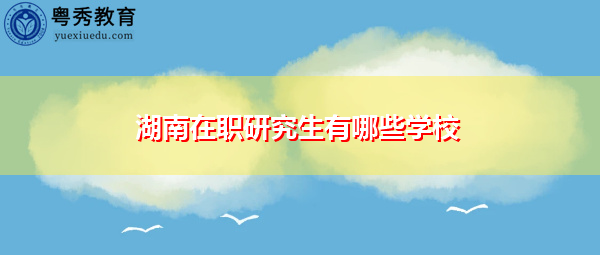 湖南在职研究生有哪些学校