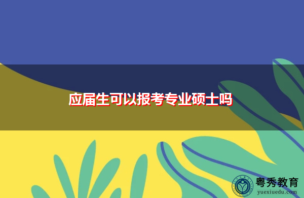 应届生可以报考专业硕士吗 应届生可以报考专业硕士吗