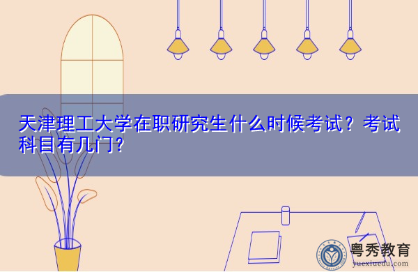 天津理工大学在职研究生什么时候考试?考试科目有几门? 天津理工大学在职研究生什么时候考试?考试科目有几门?