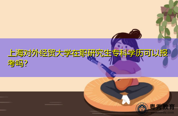 上海对外经贸大学在职研究生专科学历可以报考吗? 上海对外经贸大学在职研究生专科学历可以报考吗?