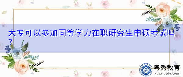 大专可以参加同等学力在职研究生申硕考试吗？