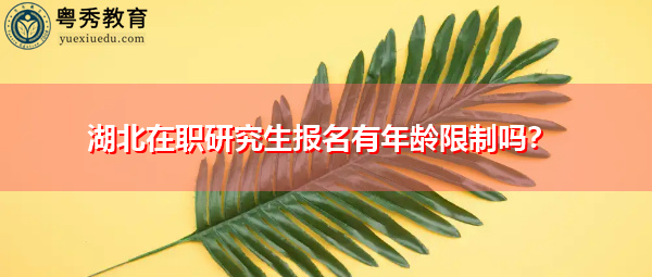 湖北在职研究生报名有年龄限制吗? 湖北在职研究生报名有年龄限制吗?
