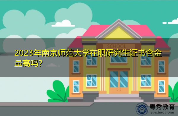 2023年南京师范大学在职研究生证书含金量高吗? 2023年南京师范大学在职研究生证书含金量高吗?