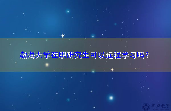 渤海大学在职研究生可以远程学习吗? 渤海大学在职研究生可以远程学习吗?