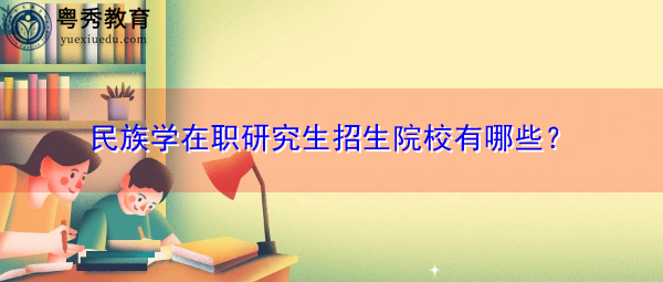 民族学在职研究生招生院校有哪些？