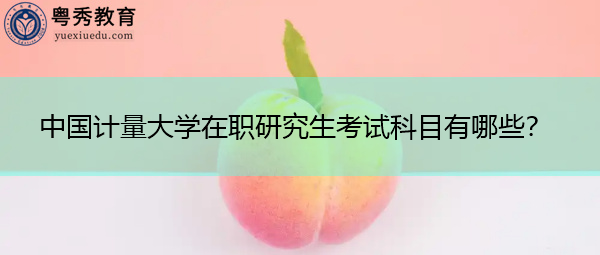 中国计量大学在职研究生考试科目有哪些? 中国计量大学在职研究生考试科目有哪些?