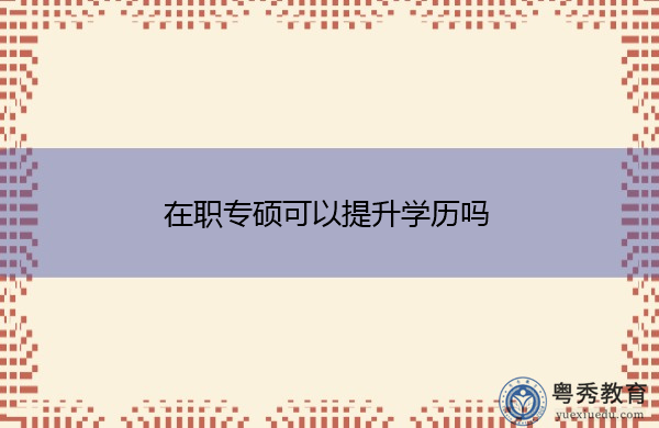在职专硕可以提升学历吗 在职专硕可以提升学历吗
