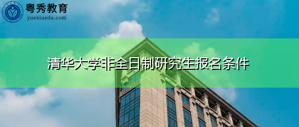 清华大学非全日制研究生报名条件 清华大学非全日制研究生报名条件