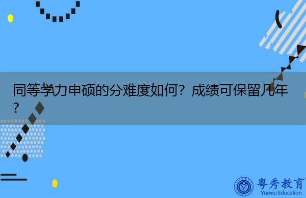 同等学力申硕的分难度如何?成绩可保留几年? 同等学力申硕的分难度如何?成绩可保留几年?