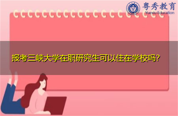 报考三峡大学在职研究生可以住在学校吗？