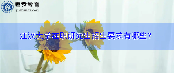 江汉大学在职研究生招生要求有哪些？