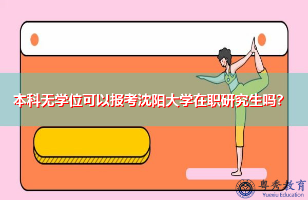 本科无学位可以报考沈阳大学在职研究生吗？