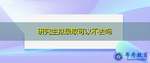 研究生拟录取可以不去吗