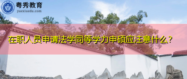 在职人员申请法学同等学力申硕应注意什么? 在职人员申请法学同等学力申硕应注意什么?